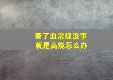 查了血常规没事 就是高烧怎么办